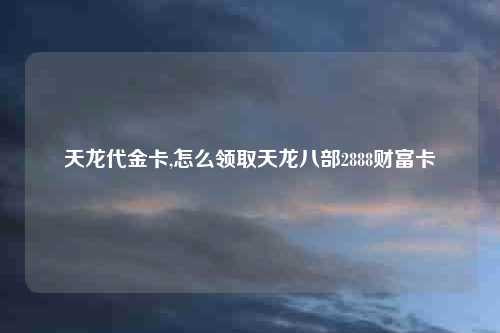 天龙代金卡,怎么领取天龙八部2888财富卡