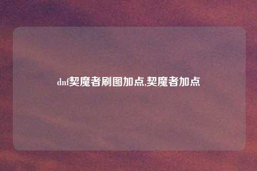 dnf契魔者刷图加点,契魔者加点