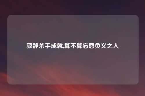 寂静杀手成就,算不算忘恩负义之人