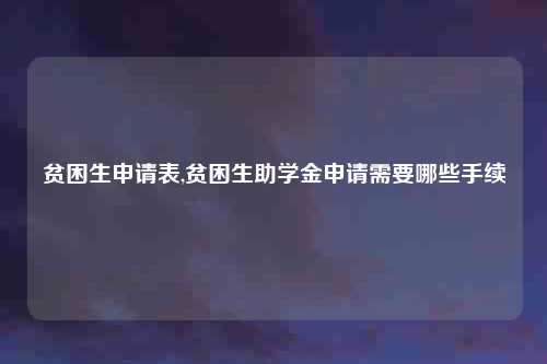 贫困生申请表,贫困生助学金申请需要哪些手续