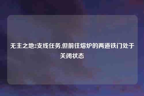 无主之地2支线任务,但前往熔炉的两道铁门处于关闭状态