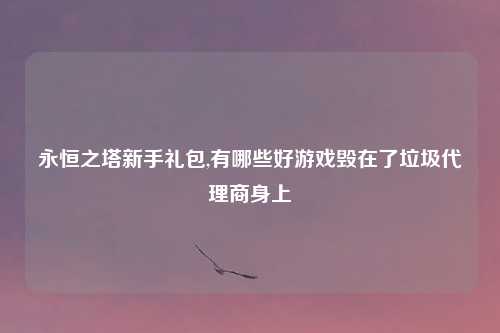 永恒之塔新手礼包,有哪些好游戏毁在了垃圾代理商身上