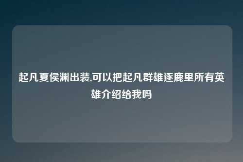 起凡夏侯渊出装,可以把起凡群雄逐鹿里所有英雄介绍给我吗