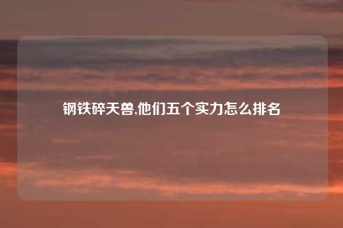 钢铁碎天兽,他们五个实力怎么排名