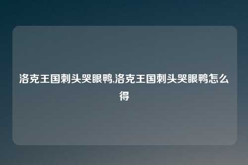 洛克王国刺头哭眼鸭,洛克王国刺头哭眼鸭怎么得