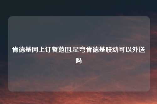 肯德基网上订餐范围,星穹肯德基联动可以外送吗