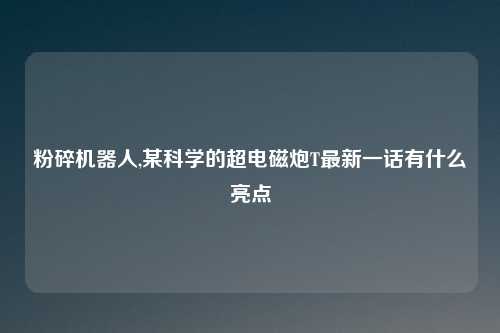 粉碎机器人,某科学的超电磁炮T最新一话有什么亮点