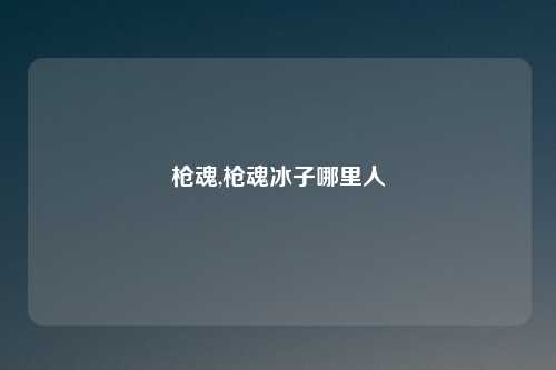 枪魂,枪魂冰子哪里人