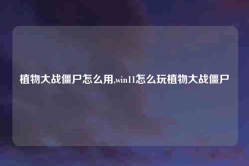 植物大战僵尸怎么用,win11怎么玩植物大战僵尸