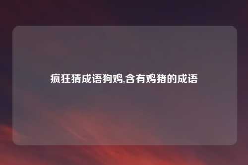 疯狂猜成语狗鸡,含有鸡猪的成语