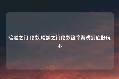 暗黑之门 伦敦,暗黑之门伦敦这个游戏到底好玩不