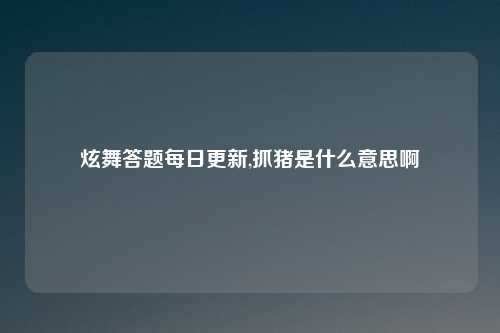 炫舞答题每日更新,抓猪是什么意思啊