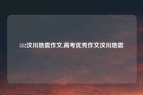 512汶川地震作文,高考优秀作文汶川地震