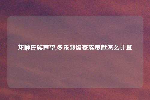 龙喉氏族声望,多乐够级家族贡献怎么计算
