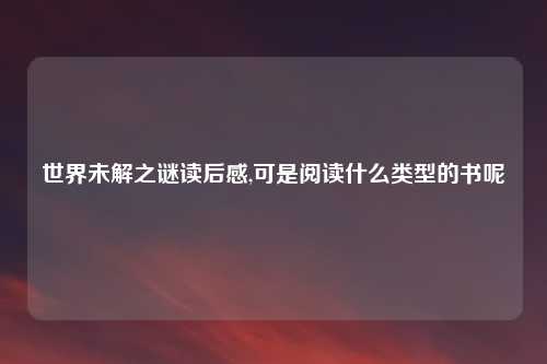 世界未解之谜读后感,可是阅读什么类型的书呢