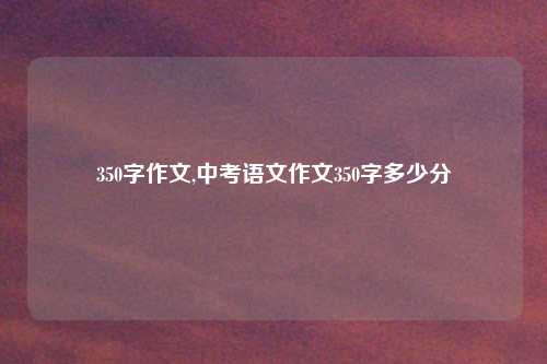 350字作文,中考语文作文350字多少分
