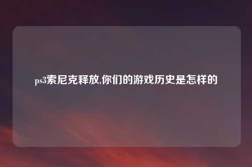 ps3索尼克释放,你们的游戏历史是怎样的