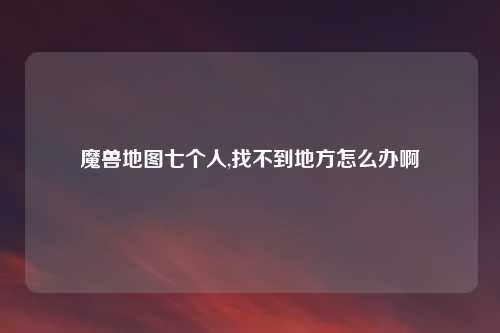 魔兽地图七个人,找不到地方怎么办啊