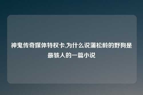 神鬼传奇媒体特权卡,为什么说蒲松龄的野狗是最骇人的一篇小说