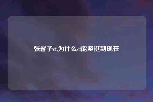 张馨予cf,为什么cf能坚挺到现在