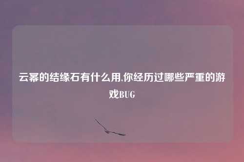 云幂的结缘石有什么用,你经历过哪些严重的游戏BUG
