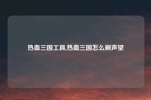 热血三国工具,热血三国怎么刷声望