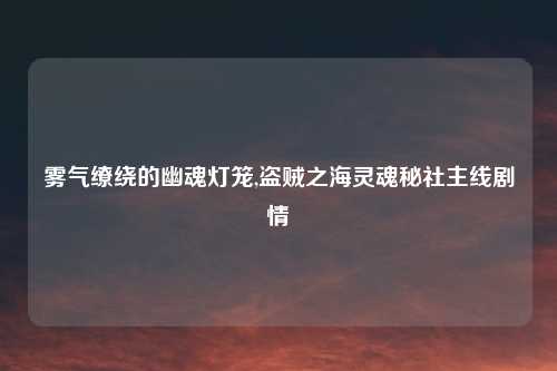 雾气缭绕的幽魂灯笼,盗贼之海灵魂秘社主线剧情