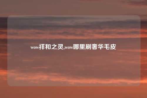 wow祥和之灵,wow哪里刷奢华毛皮