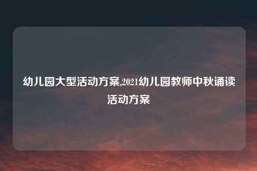 幼儿园大型活动方案,2021幼儿园教师中秋诵读活动方案