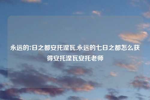 永远的7日之都安托涅瓦,永远的七日之都怎么获得安托涅瓦安托老师