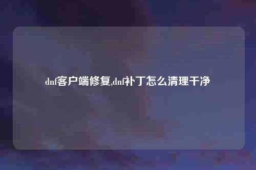 dnf客户端修复,dnf补丁怎么清理干净