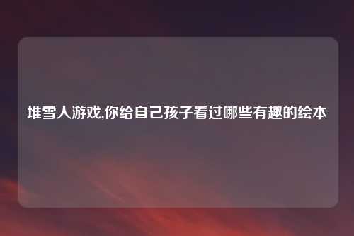 堆雪人游戏,你给自己孩子看过哪些有趣的绘本