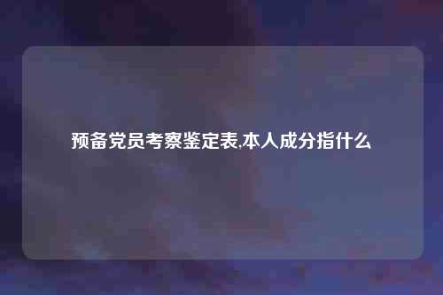 预备党员考察鉴定表,本人成分指什么