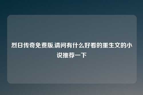 烈日传奇免费版,请问有什么好看的重生文的小说推荐一下