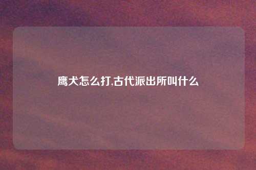 鹰犬怎么打,古代派出所叫什么