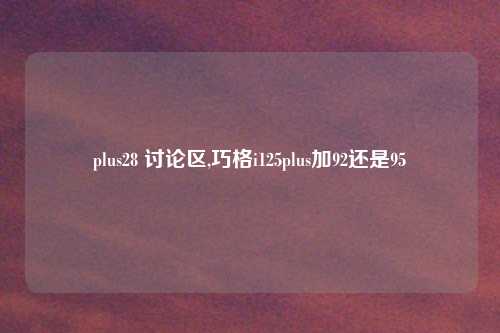 plus28 讨论区,巧格i125plus加92还是95