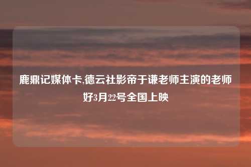 鹿鼎记媒体卡,德云社影帝于谦老师主演的老师好3月22号全国上映