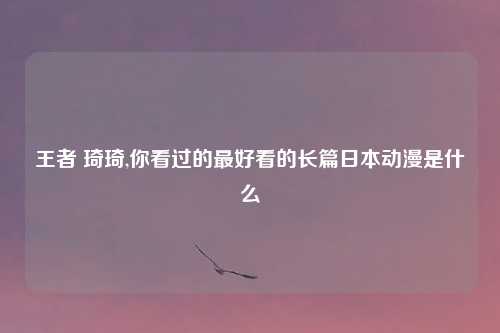 王者 琦琦,你看过的最好看的长篇日本动漫是什么