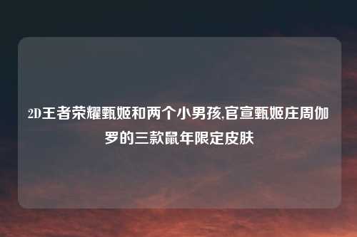 2D王者荣耀甄姬和两个小男孩,官宣甄姬庄周伽罗的三款鼠年限定皮肤