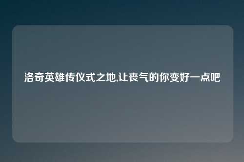 洛奇英雄传仪式之地,让丧气的你变好一点吧