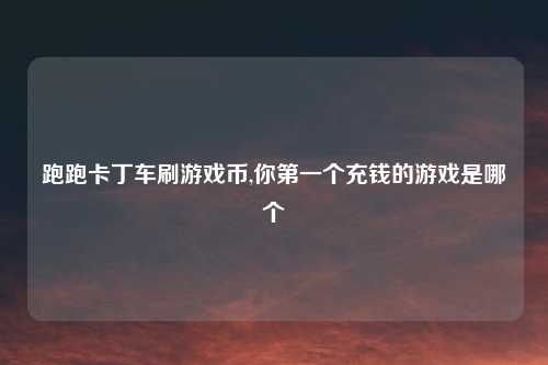 跑跑卡丁车刷游戏币,你第一个充钱的游戏是哪个