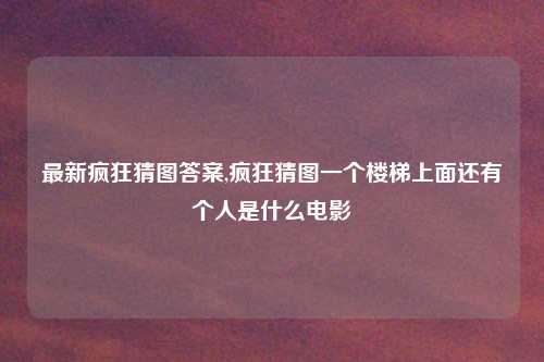 最新疯狂猜图答案,疯狂猜图一个楼梯上面还有个人是什么电影