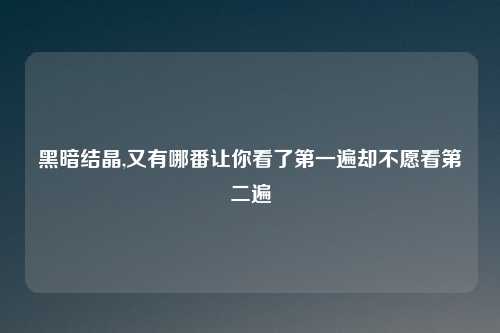 黑暗结晶,又有哪番让你看了第一遍却不愿看第二遍
