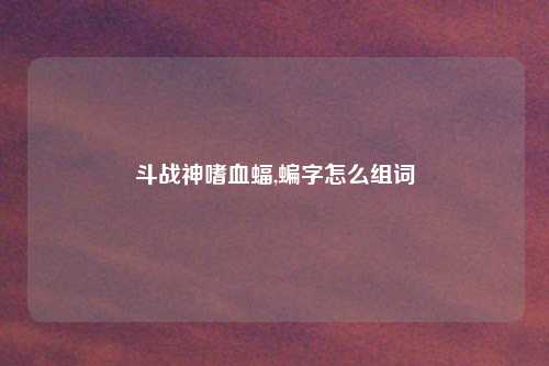 斗战神嗜血蝠,蝙字怎么组词