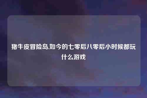 猪牛皮冒险岛,如今的七零后八零后小时候都玩什么游戏