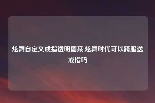 炫舞自定义戒指透明图案,炫舞时代可以跨服送戒指吗