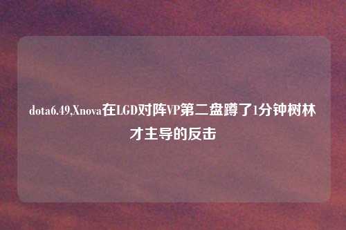 dota6.49,Xnova在LGD对阵VP第二盘蹲了1分钟树林才主导的反击