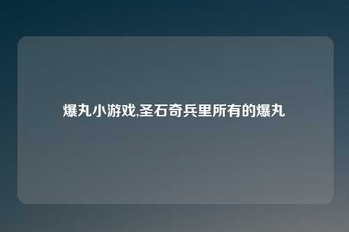 爆丸小游戏,圣石奇兵里所有的爆丸