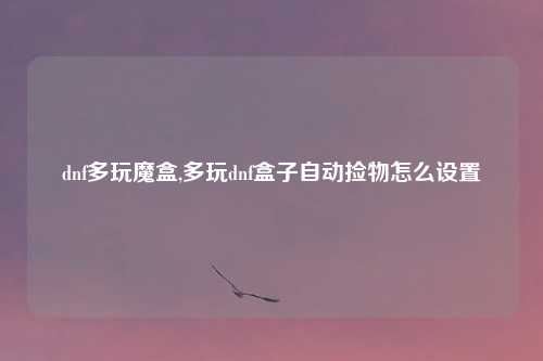 dnf多玩魔盒,多玩dnf盒子自动捡物怎么设置