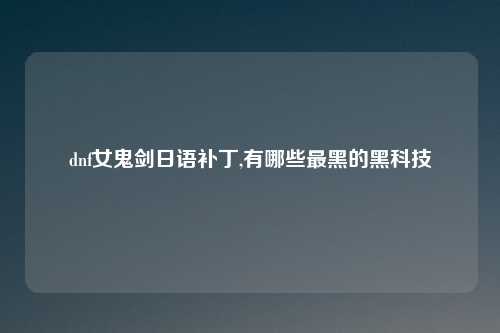 dnf女鬼剑日语补丁,有哪些最黑的黑科技